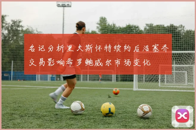 名记分析里夫斯怀特续约后活塞乔交易影响希罗鲍威尔市场变化