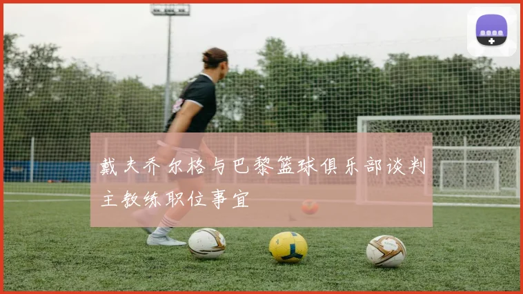 戴夫乔尔格与巴黎篮球俱乐部谈判主教练职位事宜