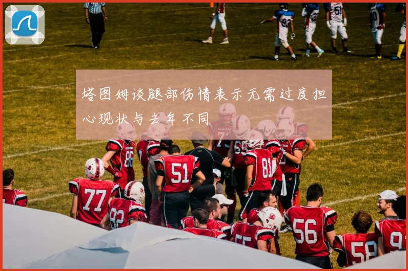 塔图姆谈腿部伤情表示无需过度担心现状与去年不同
