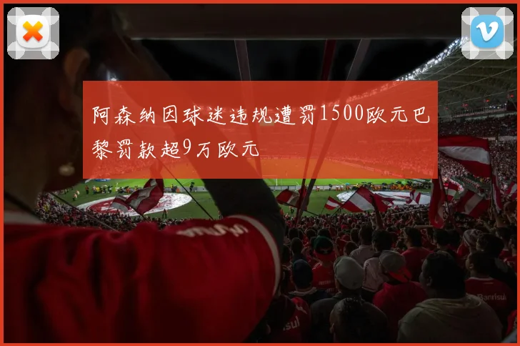 阿森纳因球迷违规遭罚1500欧元巴黎罚款超9万欧元