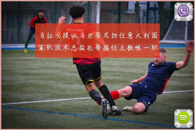马拉戈提议马尔蒂尼担任意大利国家队技术总监孔蒂接任主教练一职