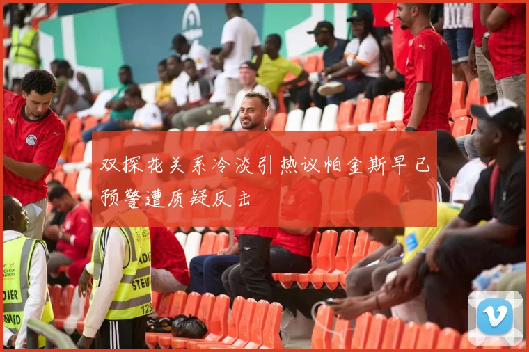 双探花关系冷淡引热议帕金斯早已预警遭质疑反击