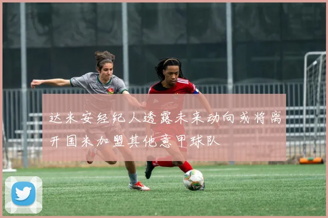达米安经纪人透露未来动向或将离开国米加盟其他意甲球队