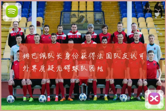 姆巴佩队长身份获得法国队友认可外界质疑无碍球队团结