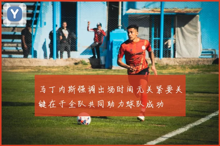 马丁内斯强调出场时间无关紧要关键在于全队共同助力球队成功