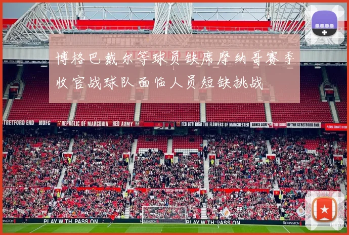 博格巴戴尔等球员缺席摩纳哥赛季收官战球队面临人员短缺挑战