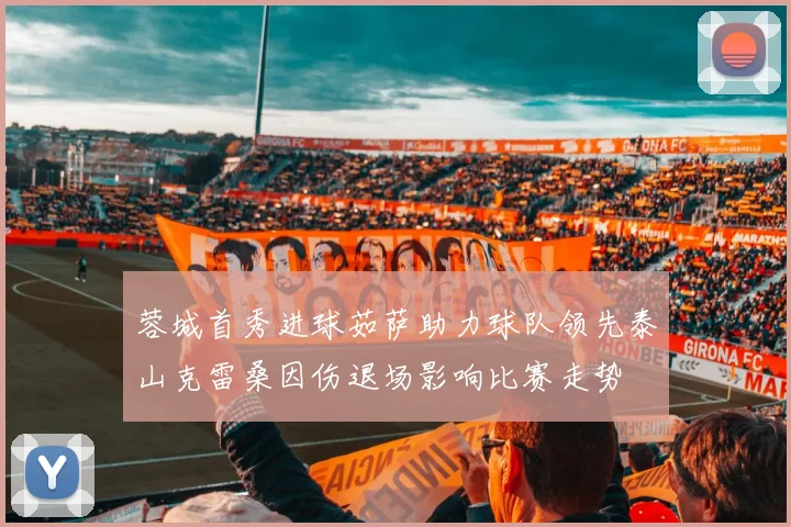 蓉城首秀进球茹萨助力球队领先泰山克雷桑因伤退场影响比赛走势