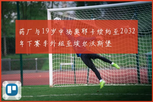 药厂与19岁中场奥耶卡续约至2032年下赛季外租至埃尔沃斯堡