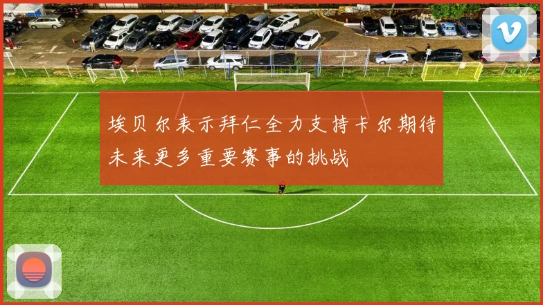 埃贝尔表示拜仁全力支持卡尔期待未来更多重要赛事的挑战