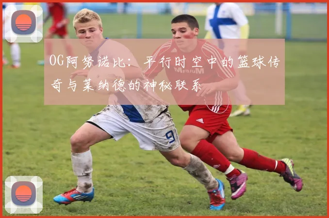 OG阿努诺比：平行时空中的篮球传奇与莱纳德的神秘联系